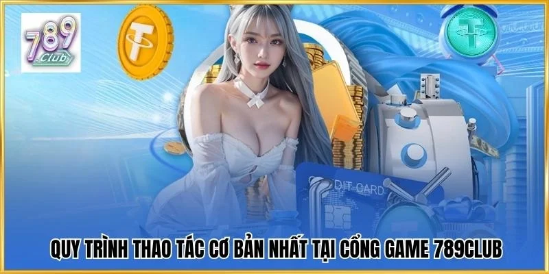 Quy trình thực hiện các thao tác cơ bản nhất tại cổng game 789Club